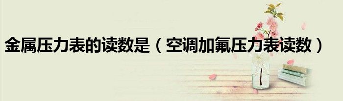 金属压力表的读数是(空调加氟压力表读数)