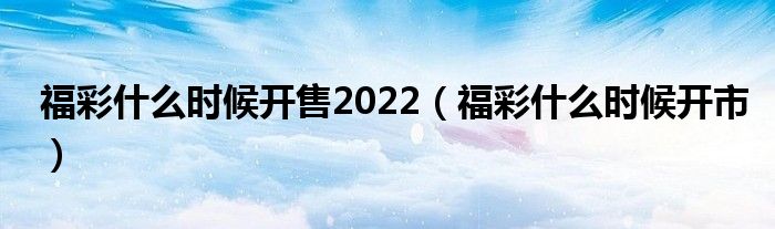 福彩什么时候开售2022(福彩什么时候开市)