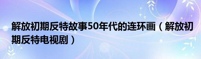 解放初期反特故事50年代的连环画(解放初期反特电视剧)