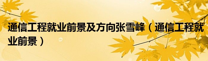 通信工程就业前景及方向张雪峰(通信工程就业前景)