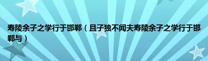 寿陵余子之学行于邯郸(且子独不闻夫寿陵余子之学行于邯郸与)