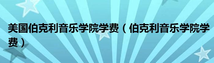 美国伯克利音乐学院学费(伯克利音乐学院学费)