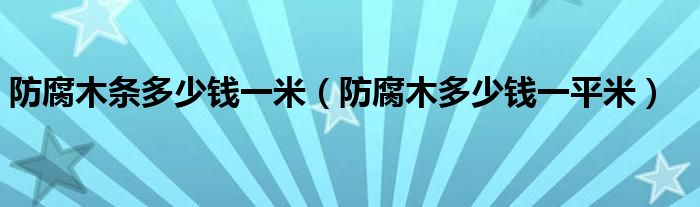 防腐木条多少钱一米(防腐木多少钱一平米)