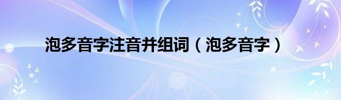 泡多音字注音并组词(泡多音字)