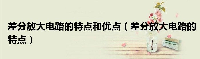 差分放大电路的特点和优点(差分放大电路的特点)