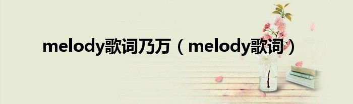 melody歌词乃万(melody歌词)