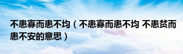 不患寡而患不均(不患寡而患不均 不患贫而患不安的意思)