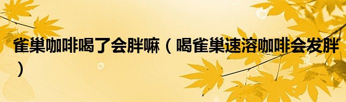 雀巢咖啡喝了会胖嘛(喝雀巢速溶咖啡会发胖)