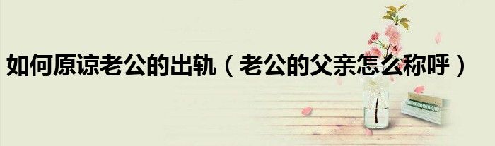 如何原谅老公的出轨(老公的父亲怎么称呼)