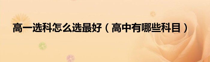 高一选科怎么选最好(高中有哪些科目)