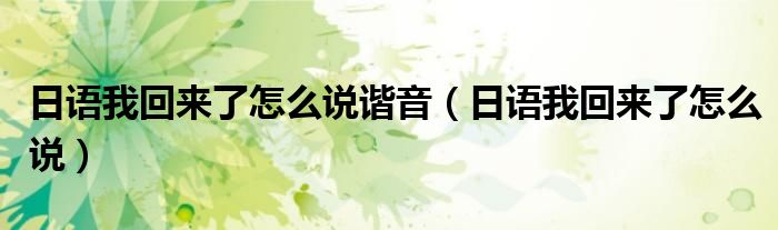 日语我回来了怎么说谐音(日语我回来了怎么说)