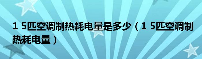 1 5匹空调制热耗电量是多少(1 5匹空调制热耗电量)