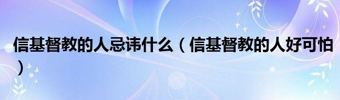 信基督教的人忌讳什么(信基督教的人好可怕)
