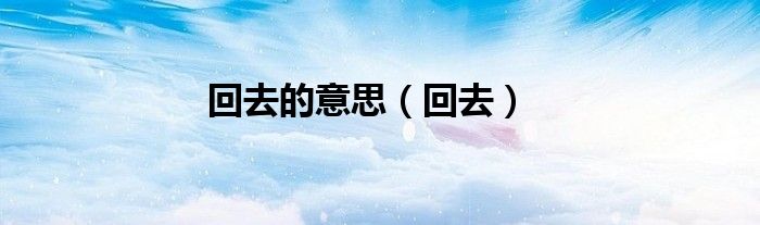 回去的意思（回去）