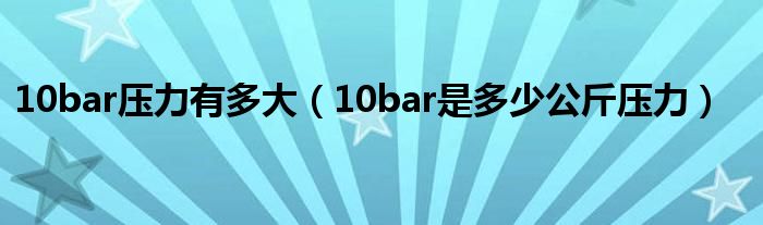 10bar压力有多大(10bar是多少公斤压力)