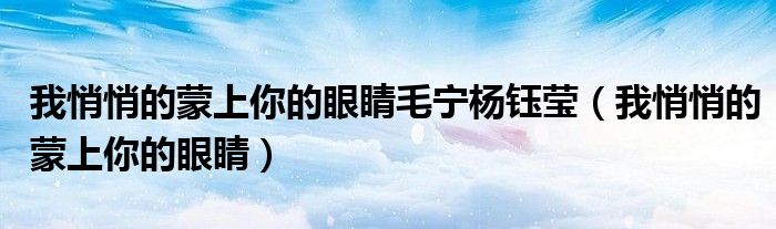 我悄悄的蒙上你的眼睛毛宁杨钰莹(我悄悄的蒙上你的眼睛)