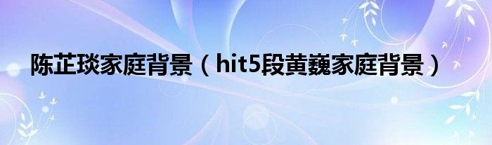 陈芷琰家庭背景(hit5段黄巍家庭背景)