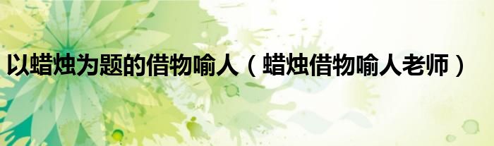 以蜡烛为题的借物喻人(蜡烛借物喻人老师)