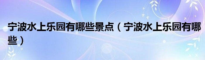 宁波水上乐园有哪些景点(宁波水上乐园有哪些)