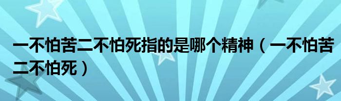 一不怕苦二不怕死指的是哪个精神(一不怕苦二不怕死)
