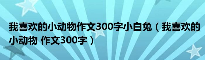 我喜欢的小动物作文300字小白兔(我喜欢的小动物 作文300字)