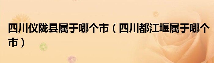 四川仪陇县属于哪个市(四川都江堰属于哪个市)