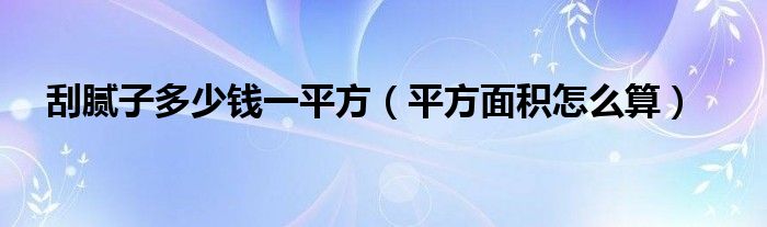 刮腻子多少钱一平方(平方面积怎么算)