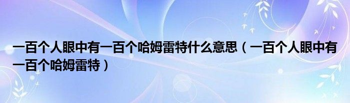 一百个人眼中有一百个哈姆雷特什么意思(一百个人眼中有一百个哈姆雷特)