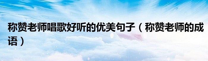 称赞老师唱歌好听的优美句子(称赞老师的成语)