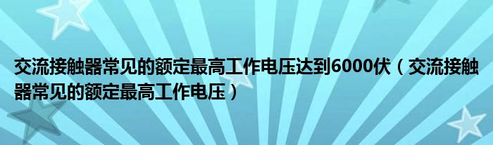 交流接触器常见的额定最高工作电压达到6000伏(交流接触器常见的额定最高工作电压)