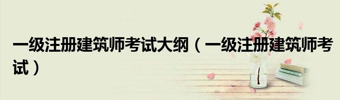 一级注册建筑师考试大纲(一级注册建筑师考试)