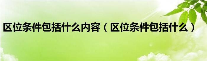 区位条件包括什么内容(区位条件包括什么)