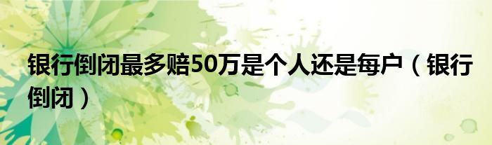 银行倒闭最多赔50万是个人还是每户(银行倒闭)