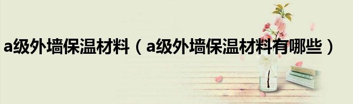 a级外墙保温材料(a级外墙保温材料有哪些)