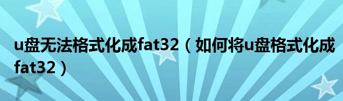 u盘无法格式化成fat32(如何将u盘格式化成fat32)