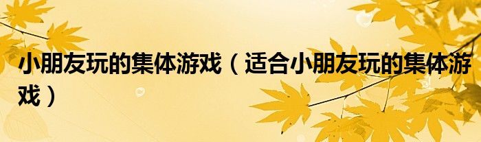 小朋友玩的集体游戏(适合小朋友玩的集体游戏)