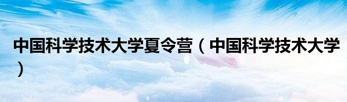 中国科学技术大学夏令营(中国科学技术大学)