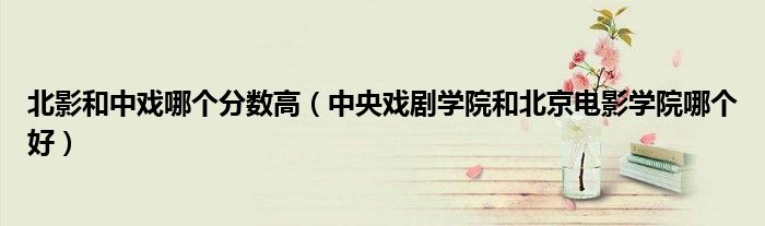 北影和中戏哪个分数高(中央戏剧学院和北京电影学院哪个好)