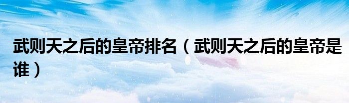 武则天之后的皇帝排名(武则天之后的皇帝是谁)