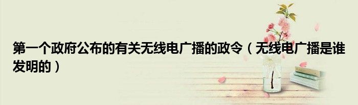第一个政府公布的有关无线电广播的政令(无线电广播是谁发明的)