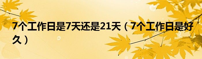 7个工作日是7天还是21天(7个工作日是好久)
