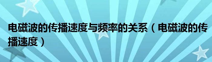 电磁波的传播速度与频率的关系(电磁波的传播速度)
