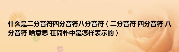 什么是二分音符四分音符八分音符(二分音符 四分音符 八分音符 啥意思 在简朴中是怎样表示的)