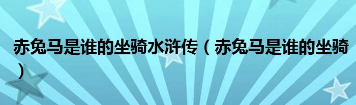 赤兔马是谁的坐骑水浒传(赤兔马是谁的坐骑)
