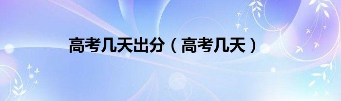高考几天出分(高考几天)