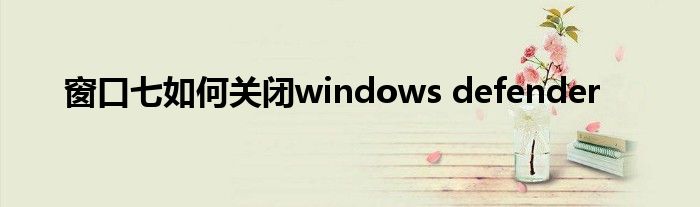 窗口七如何关闭windows defender