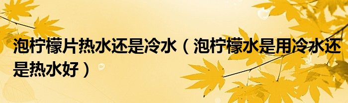 泡柠檬片热水还是冷水(泡柠檬水是用冷水还是热水好)