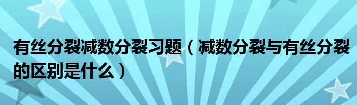 有丝分裂减数分裂习题(减数分裂与有丝分裂的区别是什么)