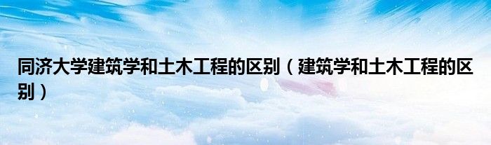 同济大学建筑学和土木工程的区别(建筑学和土木工程的区别)