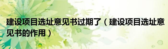 建设项目选址意见书过期了(建设项目选址意见书的作用)